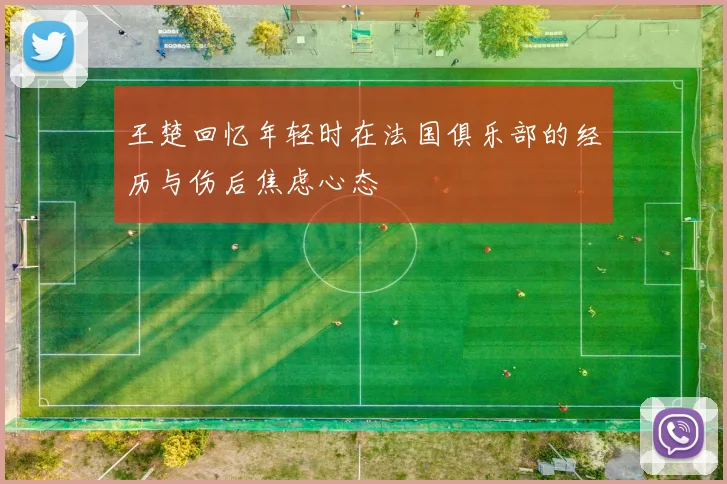 王楚回忆年轻时在法国俱乐部的经历与伤后焦虑心态
