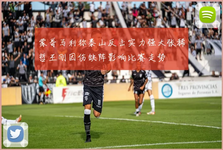 蒙哥马利称泰山反击实力强大张稀哲王刚因伤缺阵影响比赛走势