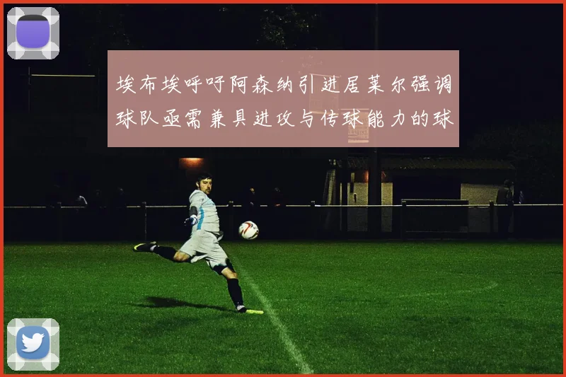 埃布埃呼吁阿森纳引进居莱尔强调球队亟需兼具进攻与传球能力的球员