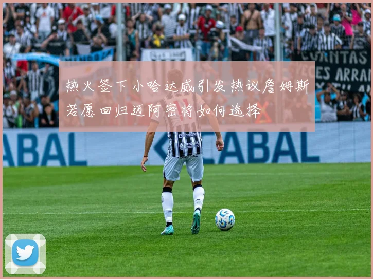 热火签下小哈达威引发热议詹姆斯若愿回归迈阿密将如何选择