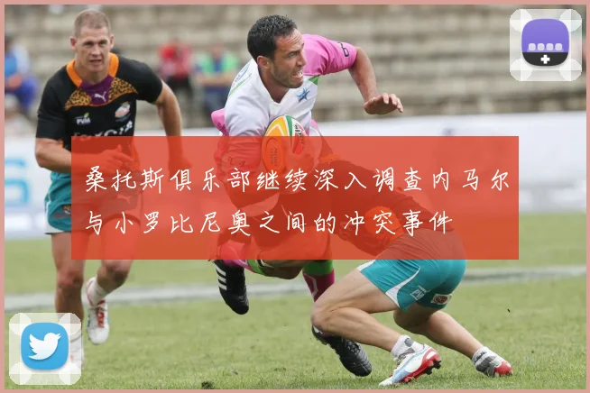 桑托斯俱乐部继续深入调查内马尔与小罗比尼奥之间的冲突事件