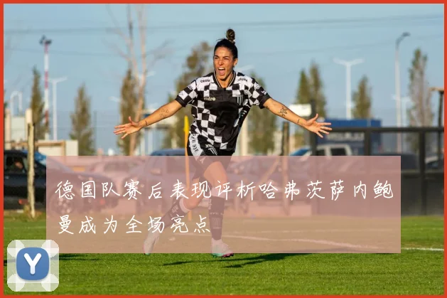 德国队赛后表现评析哈弗茨萨内鲍曼成为全场亮点