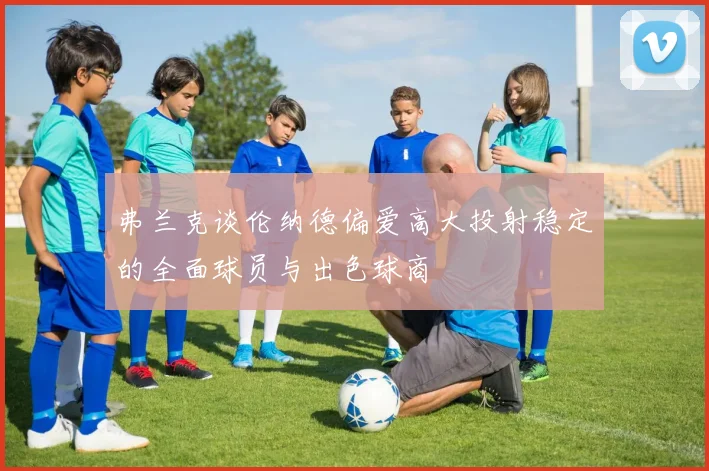 弗兰克谈伦纳德偏爱高大投射稳定的全面球员与出色球商