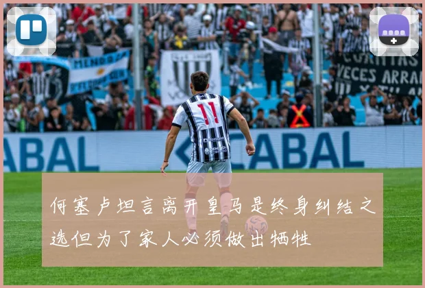 何塞卢坦言离开皇马是终身纠结之选但为了家人必须做出牺牲