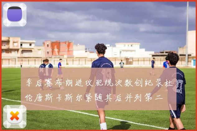 季后赛布朗进攻犯规次数创纪录杜伦唐斯卡斯尔紧随其后并列第二