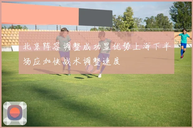北京阵容调整成功显优势上海下半场应加快战术调整速度